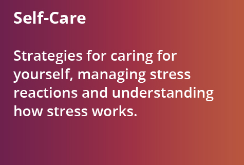 Self Care - Strategies for caring for yourself, managing stress reactions and understanding how stress works.