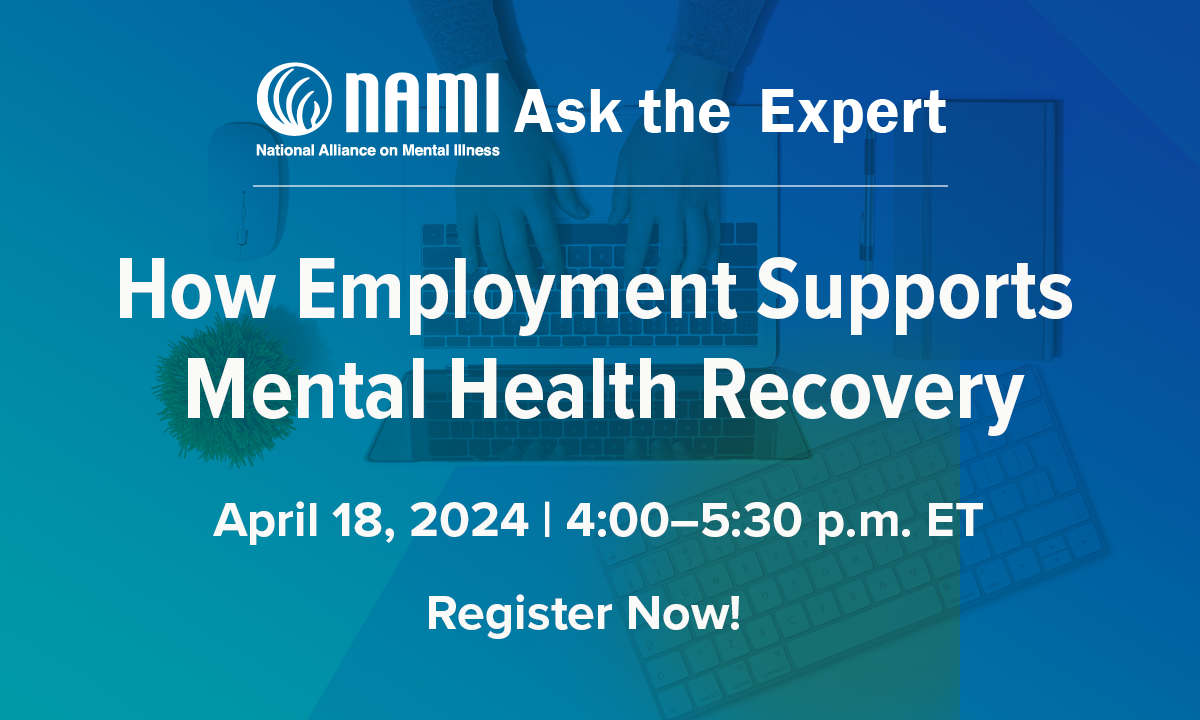 NAMI Ask the Expert: How Employment Supports Mental Health Recovery Thursday, April 18 | 4:00 – 5:30 PM EST