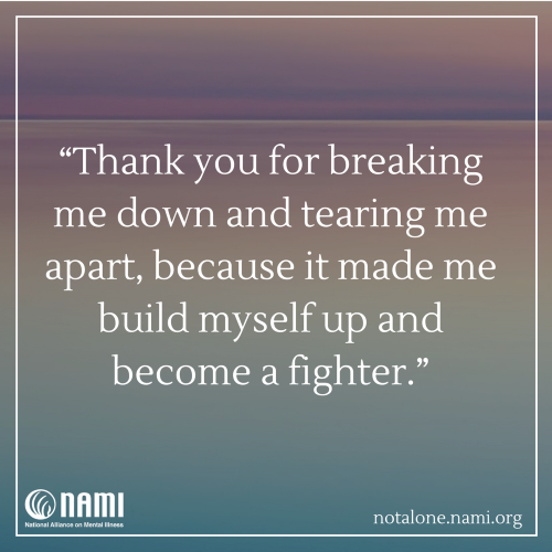 Thank you for breaking me down and tearing me apart, because it made me build myself up and become a fighter.