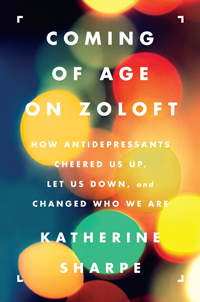 Coming of Age on Zoloft: How Antidpressants Cheered Us Up, Let Us Down, and Changed Who We Are