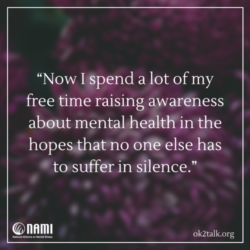 Now I spend a lot of my free time raising awareness about mental health in the hopes that no one else has to suffer in silence.