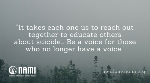 It takes each one us to reach out together to educate others about suicide... Be a voice for those who no longer have a voice.