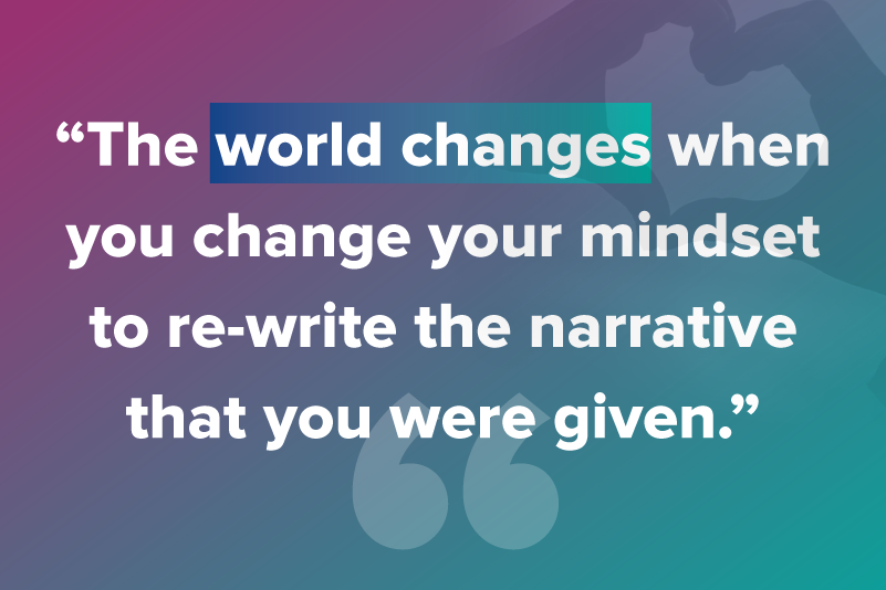 The world changes when you change your mindset to re-write the narrative that you were given.