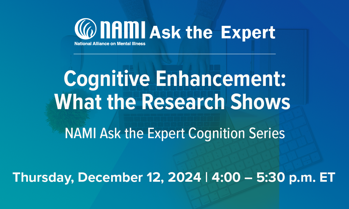 NAMI Ask the Expert: Cognitive Enhancement: What the Research Shows. NAMI Ask the Expert Cognition Series. Thursday, December 12, 2024, 4:00-5:30 pm ET